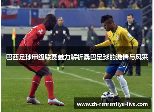 巴西足球甲级联赛魅力解析桑巴足球的激情与风采