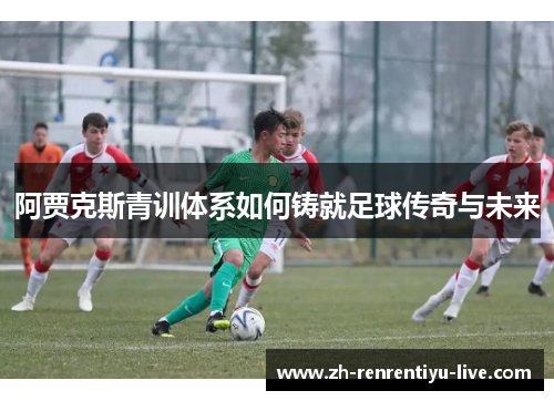 阿贾克斯青训体系如何铸就足球传奇与未来
