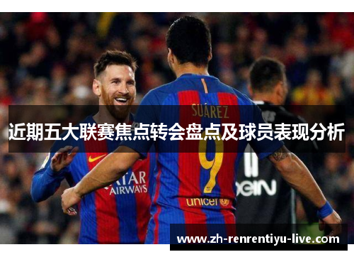 近期五大联赛焦点转会盘点及球员表现分析